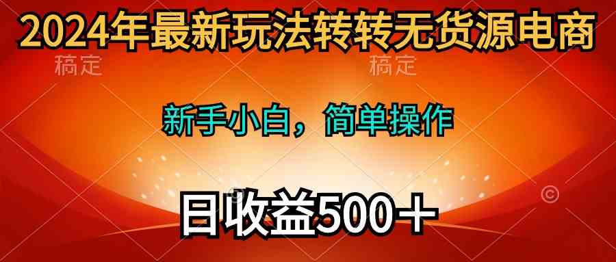 (10003期)2024年最新玩法转转无货源电商,新手小白 简单操作,长期稳定 日收入500+-星火爱财