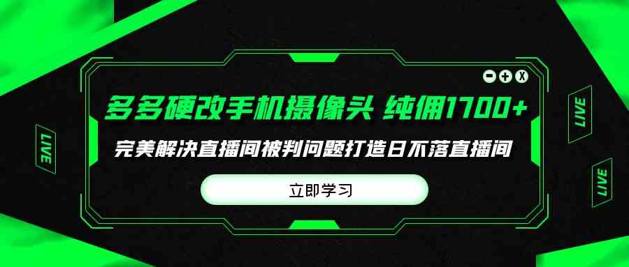(9987期)多多硬改手机摄像头,单场带货纯佣1700+完美解决直播间被判问题,打造日…-星火爱财