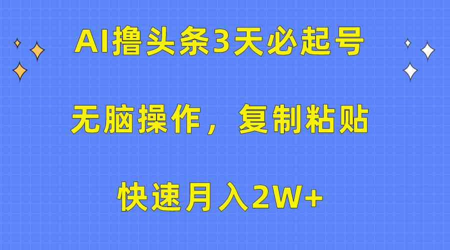 (10043期)AI撸头条3天必起号,无脑操作3分钟1条,复制粘贴快速月入2W+-星火爱财