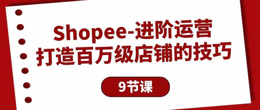 (10083期)Shopee-进阶运营:打造百万级店铺的技巧(9节课)-星火爱财
