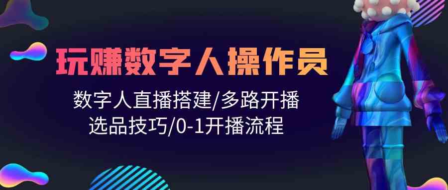 (10062期)人人都能玩赚数字人操作员 数字人直播搭建/多路开播/选品技巧/0-1开播流程-星火爱财