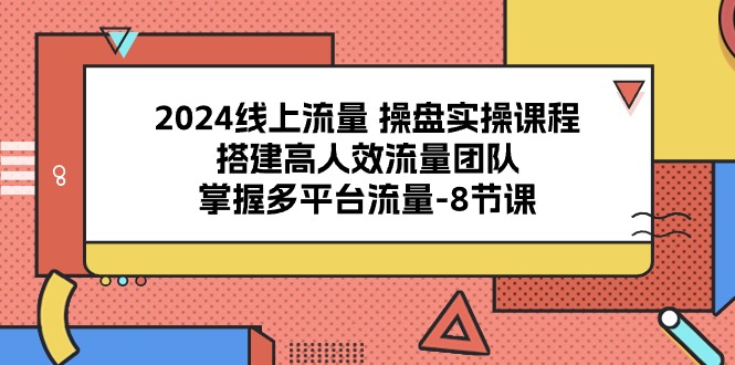 (10466期)2024线上流量 操盘实操课程,搭建高人效流量团队,掌握多平台流量-8节课-星火爱财