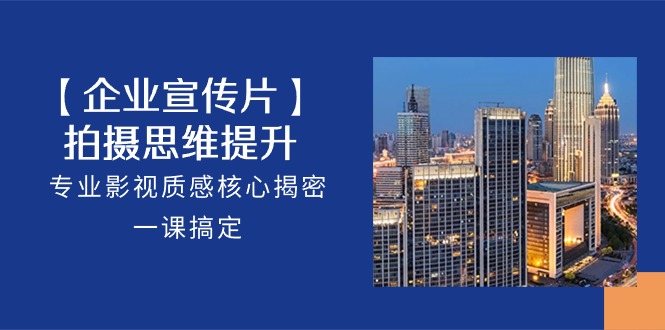 (10512期)【企业-宣传片】拍摄 思维提升,专业影视质感核心揭密,一课搞定(18节)-星火爱财