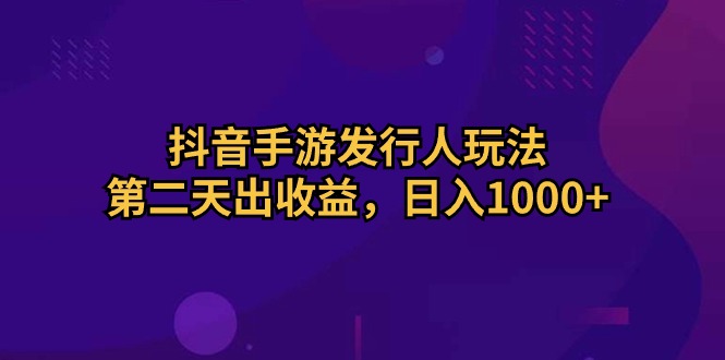 (10411期)抖音手游发行人玩法,第二天出收益,日入1000+-星火爱财