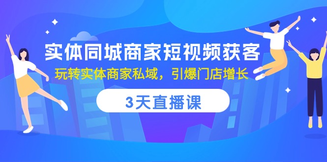 (10406期)实体同城商家短视频获客,3天直播课,玩转实体商家私域,引爆门店增长-星火爱财