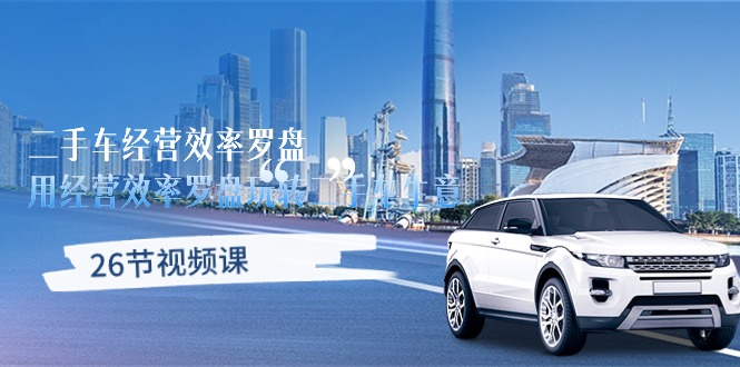 (10361期)二手车经营·效率罗盘,用经营 效率罗盘玩转二手车生意(26节视频课)-星火爱财
