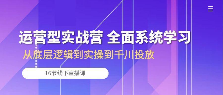 (10344期)运营型实战营 全面系统学习-从底层逻辑到实操到千川投放(16节线下直播课)-星火爱财
