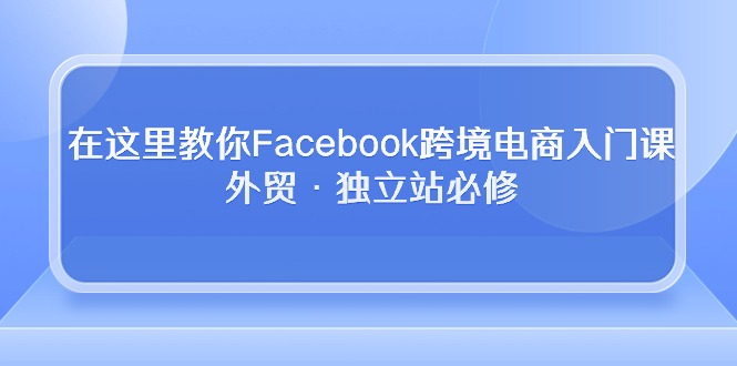 (10259期)在这里教你Facebook跨境电商入门课,外贸·独立站必修-星火爱财