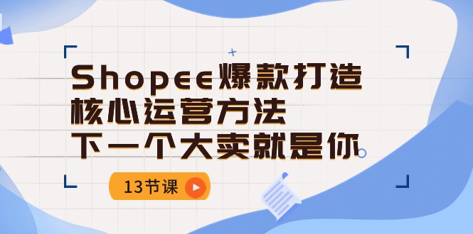 (10777期)Shopee-爆款打造核心运营方法,下一个大卖就是你(13节课)-星火爱财