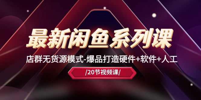 (10688期)最新闲鱼系列课,店群无货源模式-爆品打造硬件+软件+人工(20节课)-星火爱财