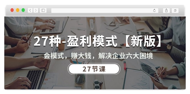 (10726期)27种-盈利模式【新版】会模式,赚大钱,解决企业六大困境 (27节课)-星火爱财