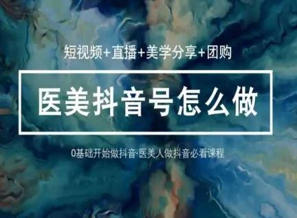 (10656期)玩转医美 抖音短视频与直播:短视频+直播+美学分享+团购(37节)-星火爱财