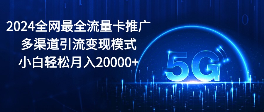 (10608期)2024全网最全流量卡推广多渠道引流变现模式,小白轻松月入20000+-星火爱财