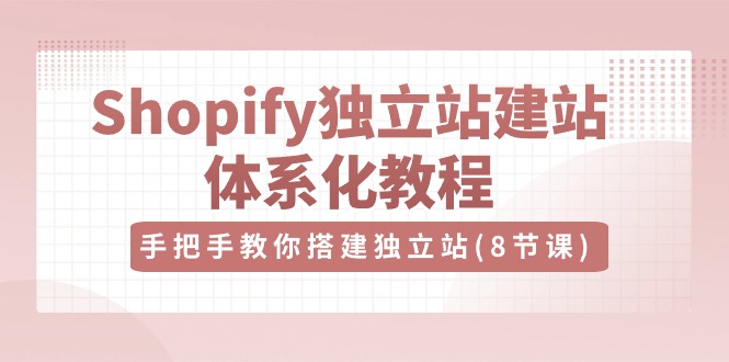 (10584期)Shopify独立站-建站体系化教程,手把手教你搭建独立站(8节视频课)-星火爱财
