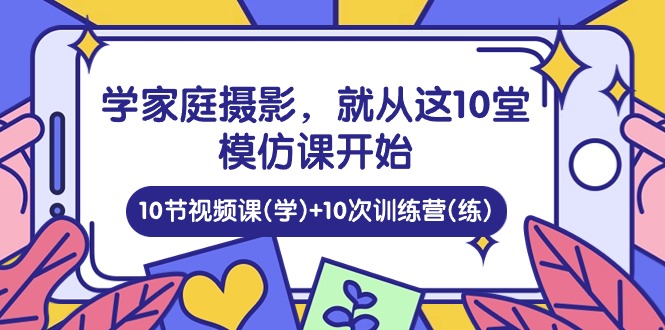 (10582期)学家庭 摄影,就从这10堂模仿课开始 ,10节视频课(学)+10次训练营(练)-星火爱财