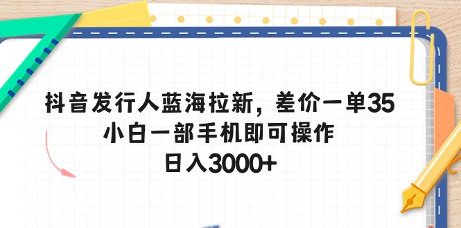 (10557期)抖音发行人蓝海拉新,差价一单35,小白一部手机即可操作,日入3000+-星火爱财