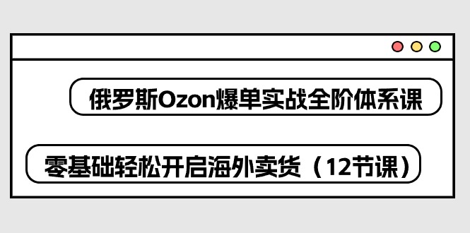 (10555期)俄罗斯 Ozon-爆单实战全阶体系课,零基础轻松开启海外卖货(12节课)-星火爱财