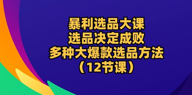 (10521期)暴利 选品大课:选品决定成败,教你多种大爆款选品方法(12节课)-星火爱财