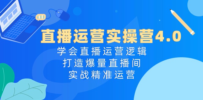 (10950期)直播运营实操营4.0:学会直播运营逻辑,打造爆量直播间,实战精准运营-星火爱财