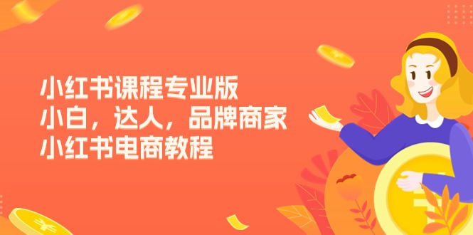 (11022期)小红书课程专业版,小白,达人,品牌商家,小红书电商教程(15节)-星火爱财