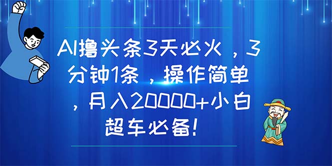 (11033期)AI撸头条3天必火,3分钟1条,操作简单,月入20000+小白超车必备!-星火爱财