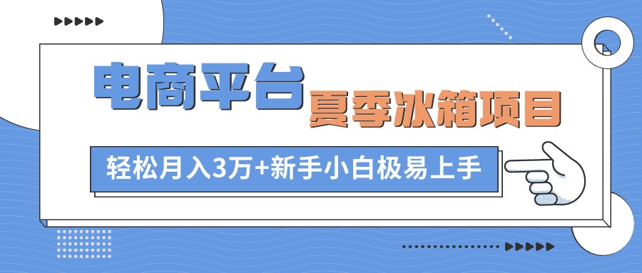 (10934期)电商平台夏季冰箱项目,轻松月入3万+,新手小白极易上手-星火爱财