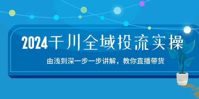 (10848期)2024千川-全域投流精品实操:由谈到深一步一步讲解,教你直播带货-15节-星火爱财