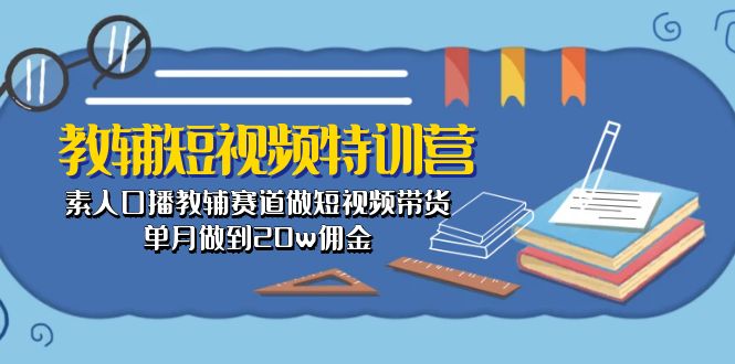 (10801期)教辅-短视频特训营: 素人口播教辅赛道做短视频带货,单月做到20w佣金-星火爱财