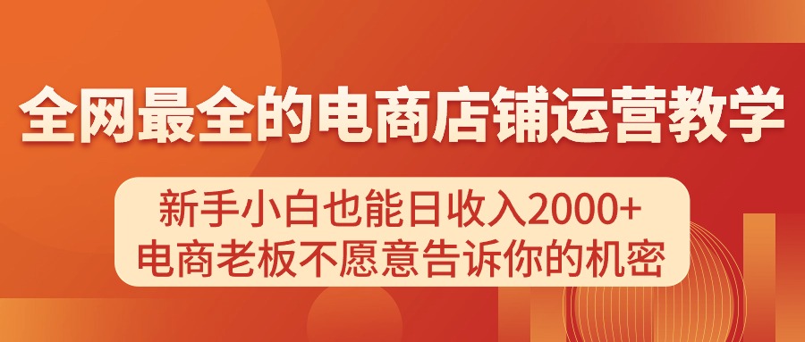 (11266期)电商店铺运营教学,新手小白也能日收入2000+,电商老板不愿意告诉你的机密-星火爱财