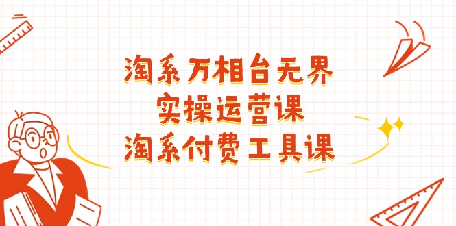 (11320期)淘系-万相台无界实操运营课:淘系 付费工具课(40节课)-星火爱财