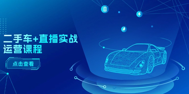 (11166期)二手车+直播实战运营课程:直播推荐/短视频推荐/千川投放/直播全流程-星火爱财