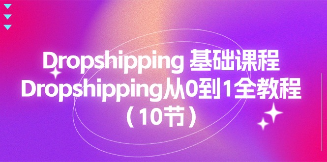 (11110期)Dropshipping 基础课程,Dropshipping从0到1全教程(10节)-星火爱财