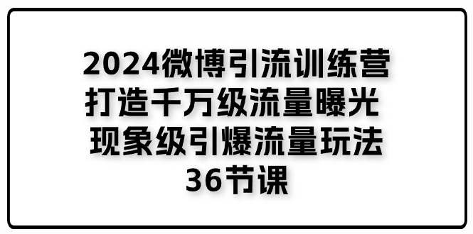 (11333期)2024微博引流训练营「打造千万级流量曝光 现象级引爆流量玩法」36节课-星火爱财
