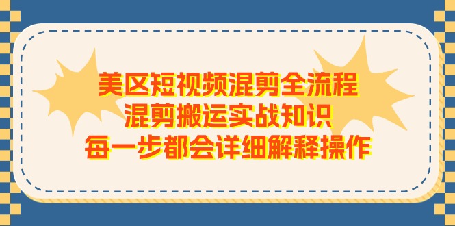 (11334期)美区短视频混剪全流程,混剪搬运实战知识,每一步都会详细解释操作-星火爱财