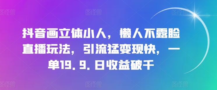 抖音画立体小人,懒人不露脸直播玩法,引流猛变现快,一单19.9.日收益破千【揭秘】-星火爱财