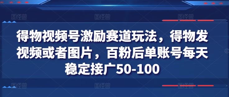 得物视频号激励赛道玩法,得物发视频或者图片,百粉后单账号每天稳定接广50-100-星火爱财