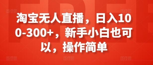 淘宝无人直播,日入100-300+,新手小白也可以,操作简单-星火爱财