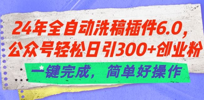 24年全自动洗稿插件6.0.公众号轻松日引300+创业粉,一键完成,简单好操作【揭秘】-星火爱财
