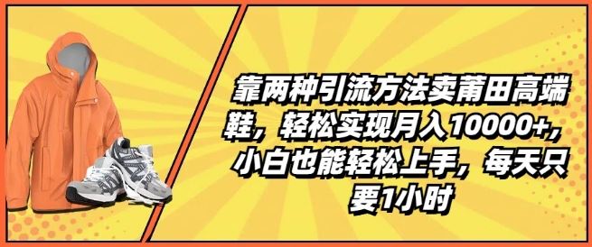 靠两种引流方法卖莆田高端鞋,轻松实现月入1W+,小白也能轻松上手,每天只要1小时【揭秘】-星火爱财