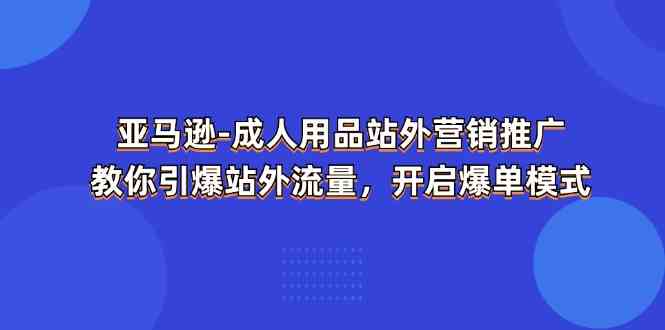 亚马逊成人用品站外营销推广,教你引爆站外流量,开启爆单模式-星火爱财