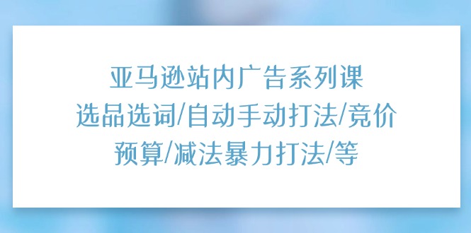 (11429期)亚马逊站内广告系列课:选品选词/自动手动打法/竞价预算/减法暴力打法/等-星火爱财