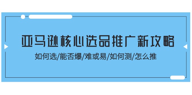 (11434期)亚马逊核心选品推广新攻略!如何选/能否爆/难或易/如何测/怎么推-星火爱财