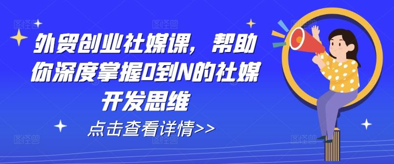 外贸创业社媒课,帮助你深度掌握0到N的社媒开发思维-星火爱财
