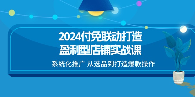 (11458期)2024付免联动-打造盈利型店铺实战课,系统化推广 从选品到打造爆款操作-星火爱财