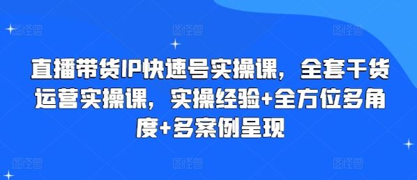 直播带货IP快速号实操课,全套干货运营实操课,实操经验+全方位多角度+多案例呈现-星火爱财