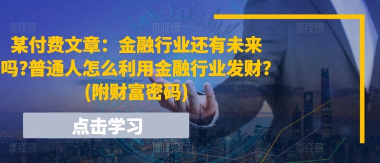 某付费文章:金融行业还有未来吗?普通人怎么利用金融行业发财?(附财富密码)-星火爱财