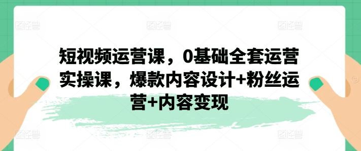 短视频运营课,0基础全套运营实操课,爆款内容设计+粉丝运营+内容变现-星火爱财