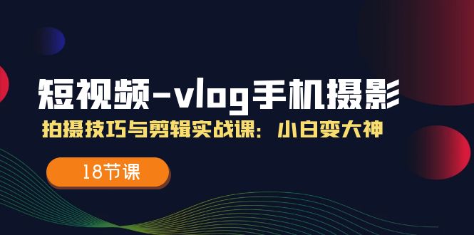 短视频vlog手机摄影拍摄技巧与剪辑实战课,小白变大神(18节课)-星火爱财