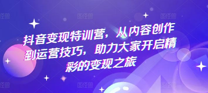 抖音变现特训营,从内容创作到运营技巧,助力大家开启精彩的变现之旅-星火爱财