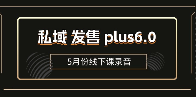 (11612期)私域 发售 plus6.0【5月份线下课录音】/全域套装 sop流程包,社群发售…-星火爱财